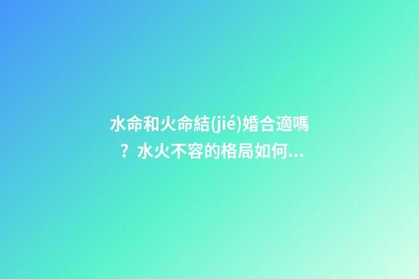 水命和火命結(jié)婚合適嗎？水火不容的格局如何改變